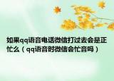 如果qq语音电话微信打过去会是正忙么（qq语音时微信会忙音吗）