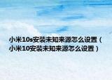 小米10s安装未知来源怎么设置（小米10安装未知来源怎么设置）