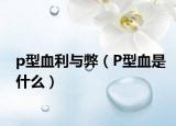 p型血利与弊（P型血是什么）