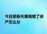 今日更新夫妻离婚了房产怎么分