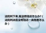 法院判下来,我没有钱还怎么办?（法院判决后没有钱还一直拖着怎么办）