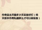 传奇霸主开服多少天装备好打（倚天版本传奇私服肿么才可以刷装备）