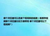 哪个浏览器可以直接下载观看的视频（看那种视频那个浏览器比较方便使用 哪个浏览器可以下载视频?）