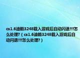 cs1.6迪酷3248载入游戏后自动闪退!!!怎么处理?（cs1.6迪酷3248载入游戏后自动闪退!!!怎么处理?）