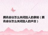 腾讯会议怎么关闭别人的录制（腾讯会议怎么关闭别人的声音）