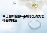 今日更新玻璃杯茶垢怎么清洗,怎样去茶叶渍