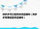 拼多多可以暂时关闭店铺吗（拼多多有事能暂停店铺吗）