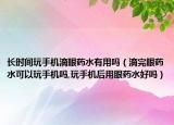 长时间玩手机滴眼药水有用吗（滴完眼药水可以玩手机吗,玩手机后用眼药水好吗）