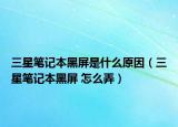 三星笔记本黑屏是什么原因（三星笔记本黑屏 怎么弄）