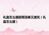 礼盒怎么做超级简单又漂亮（礼盒怎么做）