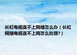 长虹电视连不上网络怎么办（长虹网络电视连不上网怎么处理?）