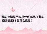 格力空调显示e1是什么意思?（格力空调显示E1 是什么意思）