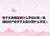 有子女离婚需要什么手续办理（离婚的财产给予子女要办理什么手续）