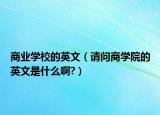商业学校的英文（请问商学院的英文是什么啊?）