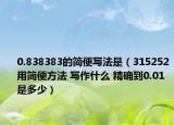 0.838383的简便写法是（315252用简便方法 写作什么 精确到0.01是多少）