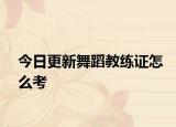 今日更新舞蹈教练证怎么考
