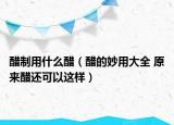 醋制用什么醋（醋的妙用大全 原来醋还可以这样）