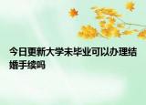 今日更新大学未毕业可以办理结婚手续吗