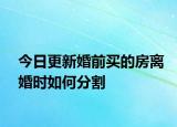 今日更新婚前买的房离婚时如何分割