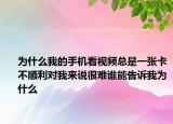 为什么我的手机看视频总是一张卡不顺利对我来说很难谁能告诉我为什么