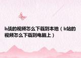 b战的视频怎么下载到本地（b站的视频怎么下载到电脑上）