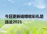 今日更新结婚收彩礼是违法2021