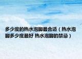 多少度的热水泡脚最合适（热水泡脚多少度最好 热水泡脚的禁忌）