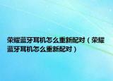 荣耀蓝牙耳机怎么重新配对（荣耀蓝牙耳机怎么重新配对）