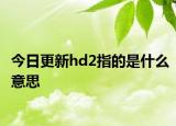 今日更新hd2指的是什么意思