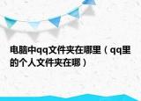 电脑中qq文件夹在哪里（qq里的个人文件夹在哪）