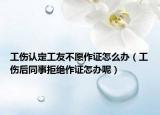 工伤认定工友不愿作证怎么办（工伤后同事拒绝作证怎办呢）