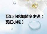 瓦缸小吃加盟多少钱（瓦缸小吃）