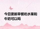 今日更新早餐吃水果和牛奶可以吗
