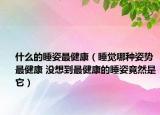 什么的睡姿最健康（睡觉哪种姿势最健康 没想到最健康的睡姿竟然是它）