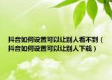 抖音如何设置可以让别人看不到（抖音如何设置可以让别人下载）