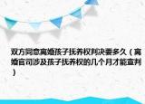 双方同意离婚孩子抚养权判决要多久（离婚官司涉及孩子抚养权的几个月才能宣判）