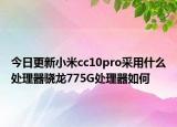 今日更新小米cc10pro采用什么处理器骁龙775G处理器如何