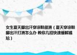 女生夏天脚出汗穿凉鞋很滑（夏天穿凉鞋脚出汗打滑怎么办 教你几招快速缓解尴尬）