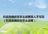 抖音在线状态怎么设置某人不可见（抖音在线状态怎么设置）