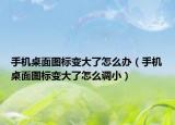 手机桌面图标变大了怎么办（手机桌面图标变大了怎么调小）
