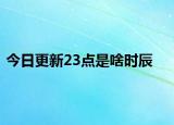 今日更新23点是啥时辰