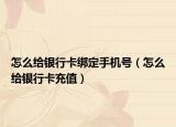 怎么给银行卡绑定手机号（怎么给银行卡充值）