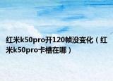 红米k50pro开120帧没变化（红米k50pro卡槽在哪）
