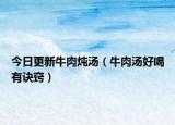 今日更新牛肉炖汤（牛肉汤好喝有诀窍）