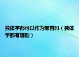 独体字都可以作为部首吗（独体字都有哪些）