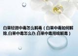 白果轻微中毒怎么解毒（白果中毒如何解除,白果中毒怎么办,白果中毒用啥解毒）