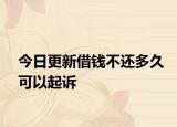 今日更新借钱不还多久可以起诉