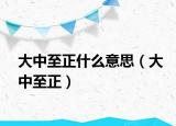 大中至正什么意思（大中至正）