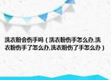 洗衣粉会伤手吗（洗衣粉伤手怎么办,洗衣粉伤手了怎么办,洗衣粉伤了手怎么办）