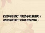 微信转账银行卡需要手续费用吗（微信转账银行卡需要手续费吗）
